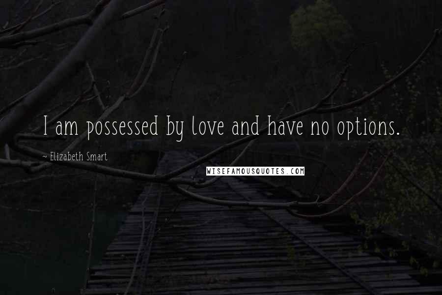 Elizabeth Smart Quotes: I am possessed by love and have no options.