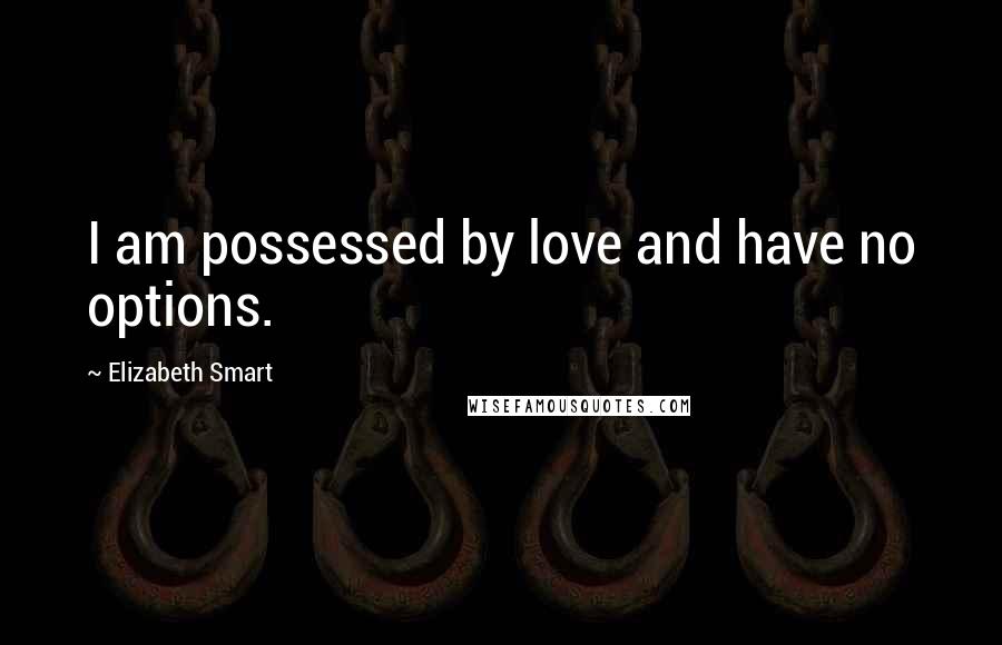 Elizabeth Smart Quotes: I am possessed by love and have no options.