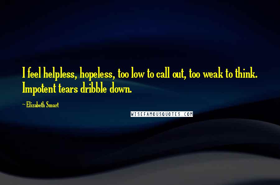 Elizabeth Smart Quotes: I feel helpless, hopeless, too low to call out, too weak to think. Impotent tears dribble down.