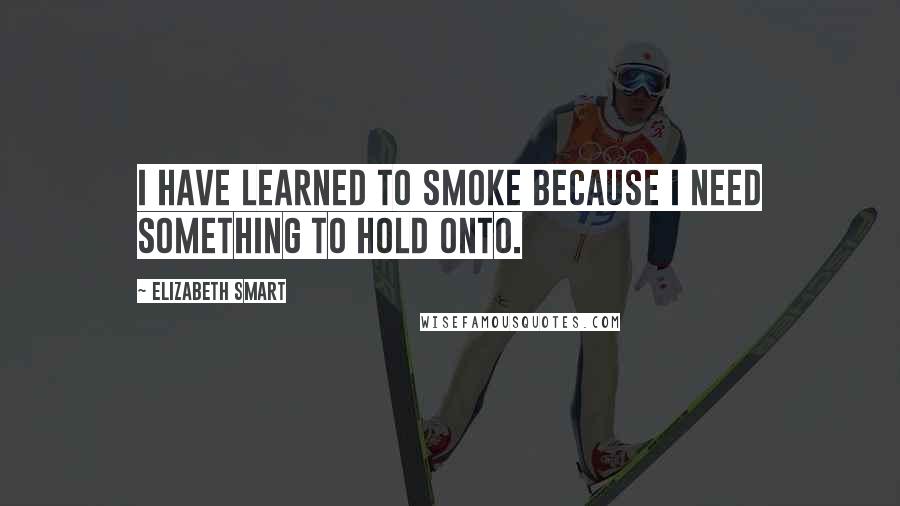 Elizabeth Smart Quotes: I have learned to smoke because I need something to hold onto.