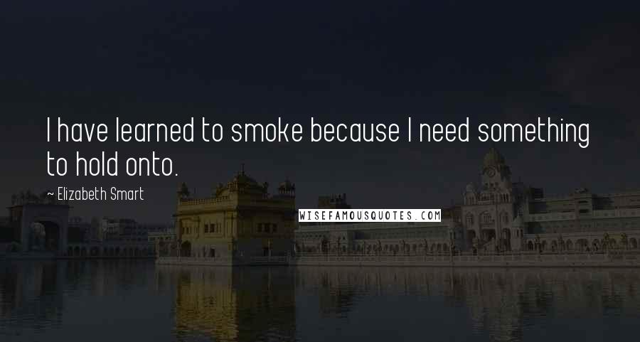 Elizabeth Smart Quotes: I have learned to smoke because I need something to hold onto.