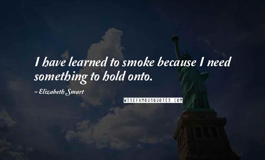 Elizabeth Smart Quotes: I have learned to smoke because I need something to hold onto.