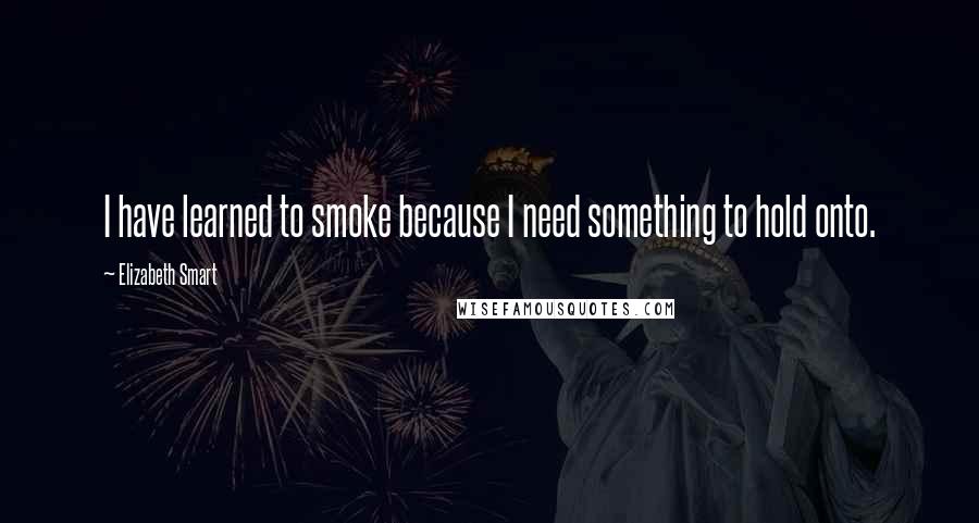 Elizabeth Smart Quotes: I have learned to smoke because I need something to hold onto.