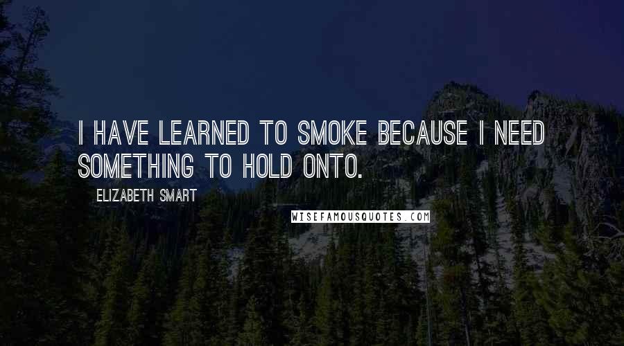 Elizabeth Smart Quotes: I have learned to smoke because I need something to hold onto.