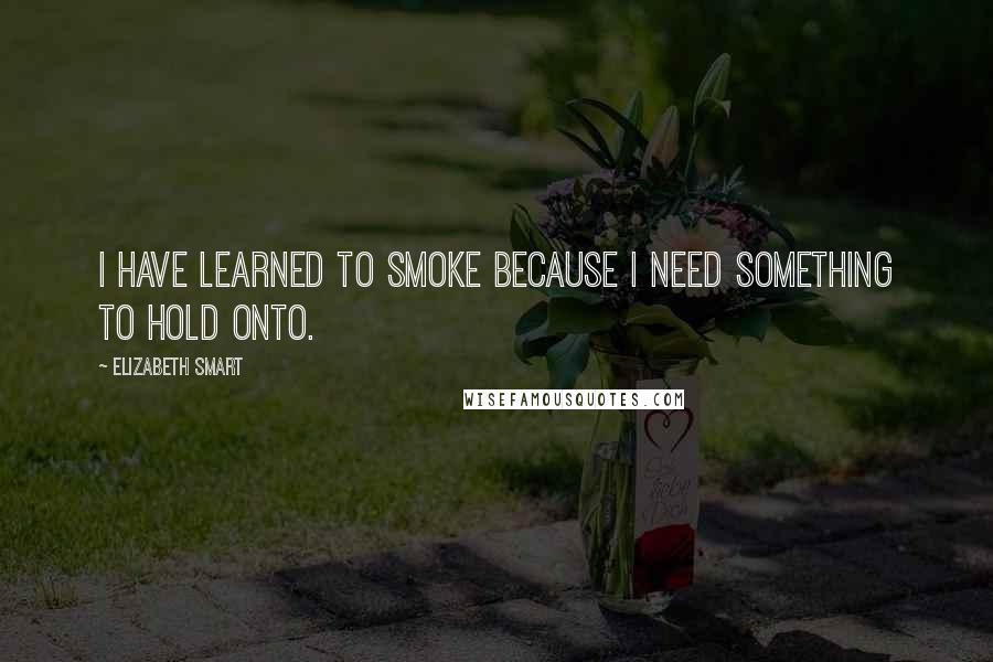 Elizabeth Smart Quotes: I have learned to smoke because I need something to hold onto.