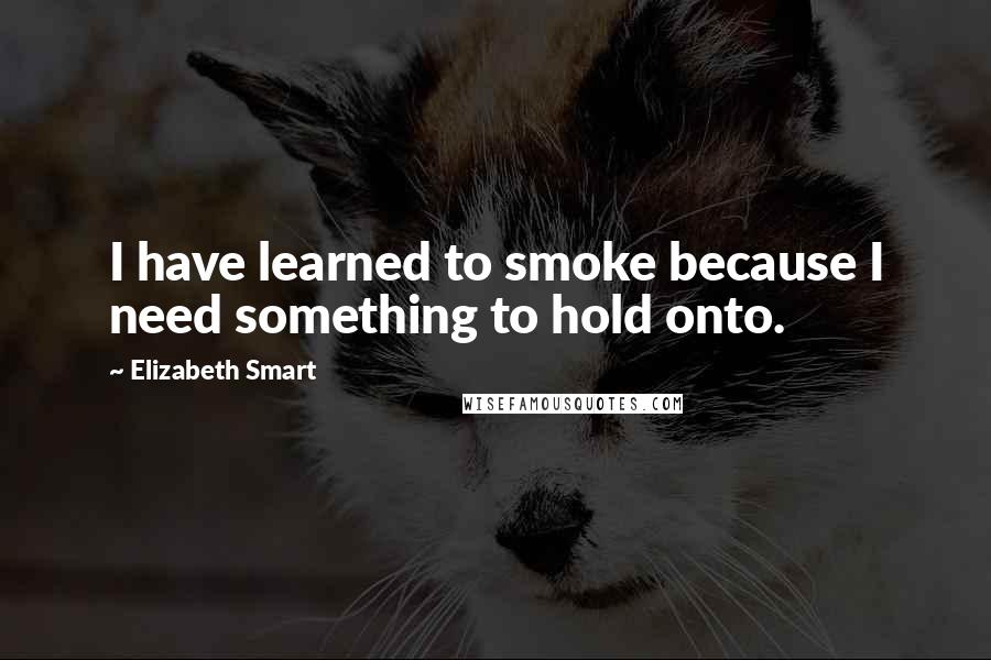 Elizabeth Smart Quotes: I have learned to smoke because I need something to hold onto.