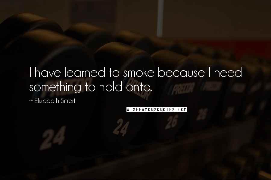 Elizabeth Smart Quotes: I have learned to smoke because I need something to hold onto.