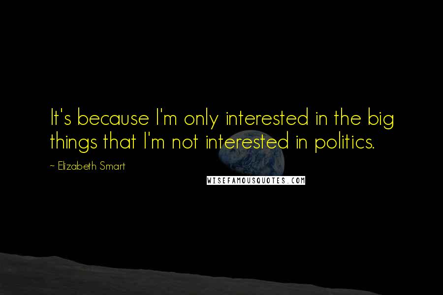 Elizabeth Smart Quotes: It's because I'm only interested in the big things that I'm not interested in politics.