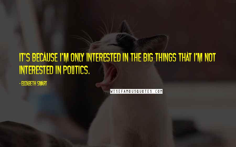 Elizabeth Smart Quotes: It's because I'm only interested in the big things that I'm not interested in politics.