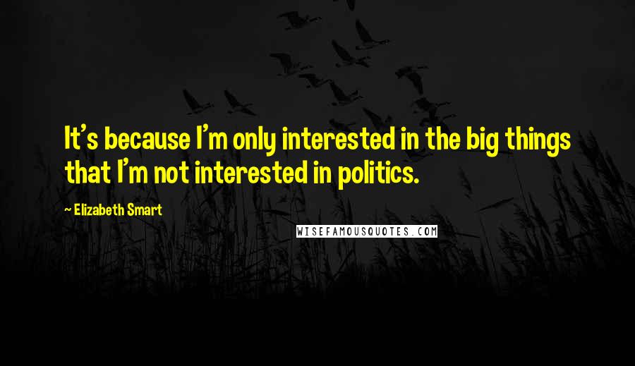 Elizabeth Smart Quotes: It's because I'm only interested in the big things that I'm not interested in politics.