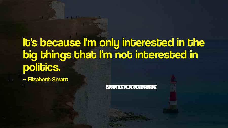 Elizabeth Smart Quotes: It's because I'm only interested in the big things that I'm not interested in politics.