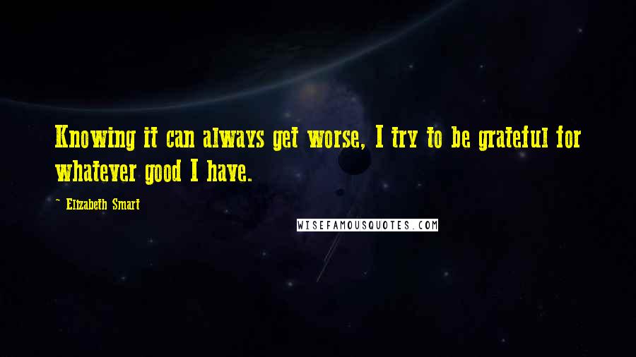 Elizabeth Smart Quotes: Knowing it can always get worse, I try to be grateful for whatever good I have.