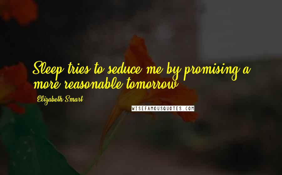 Elizabeth Smart Quotes: Sleep tries to seduce me by promising a more reasonable tomorrow.