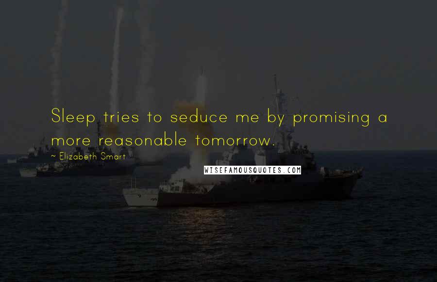 Elizabeth Smart Quotes: Sleep tries to seduce me by promising a more reasonable tomorrow.