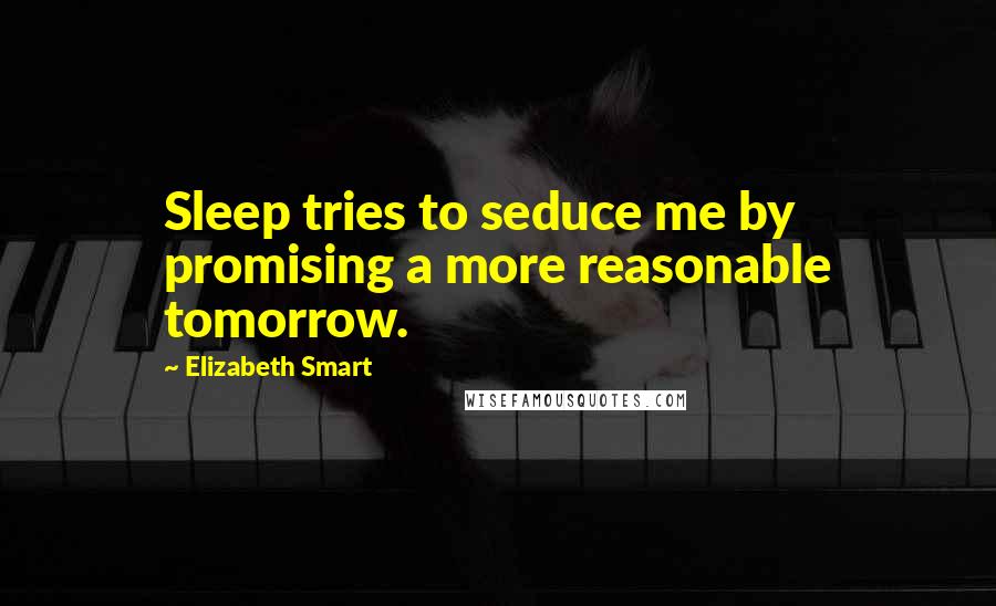 Elizabeth Smart Quotes: Sleep tries to seduce me by promising a more reasonable tomorrow.