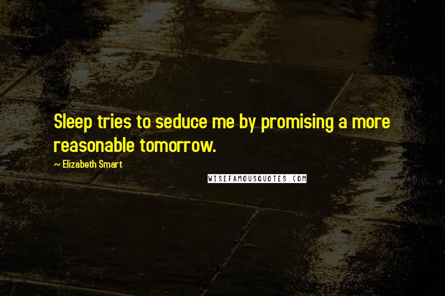 Elizabeth Smart Quotes: Sleep tries to seduce me by promising a more reasonable tomorrow.