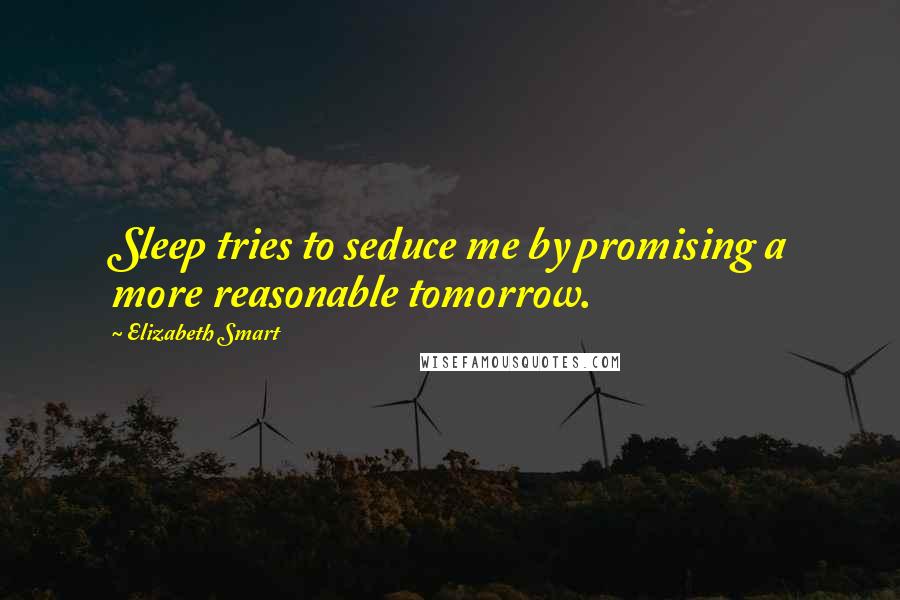 Elizabeth Smart Quotes: Sleep tries to seduce me by promising a more reasonable tomorrow.