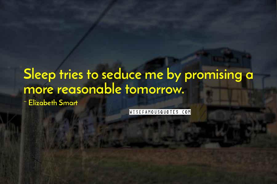 Elizabeth Smart Quotes: Sleep tries to seduce me by promising a more reasonable tomorrow.