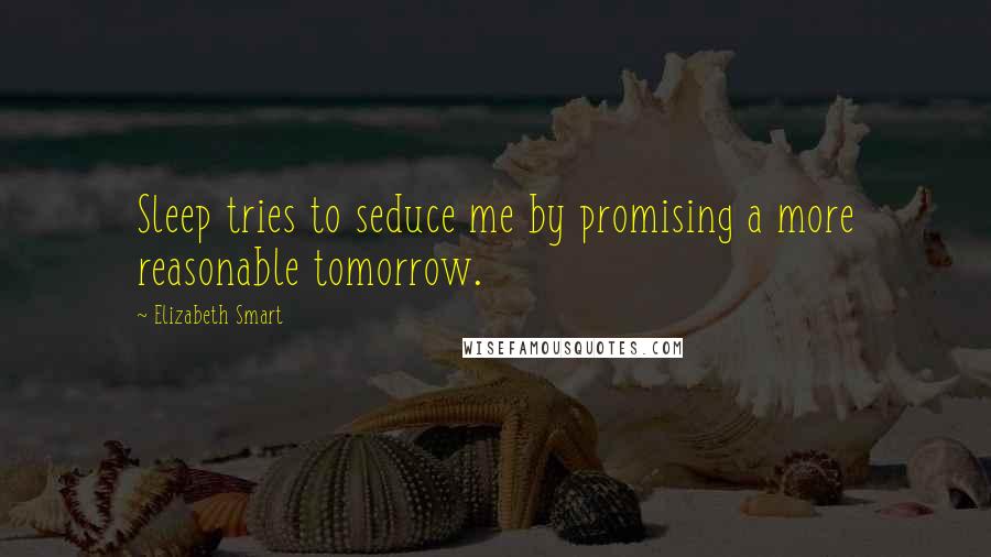 Elizabeth Smart Quotes: Sleep tries to seduce me by promising a more reasonable tomorrow.