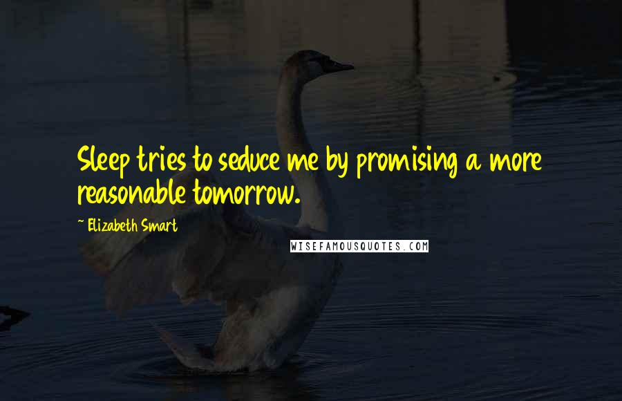 Elizabeth Smart Quotes: Sleep tries to seduce me by promising a more reasonable tomorrow.