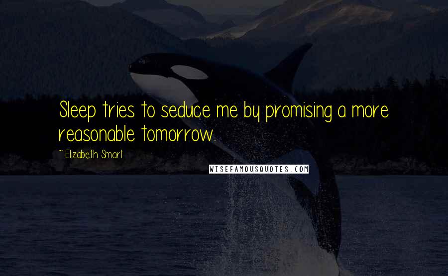 Elizabeth Smart Quotes: Sleep tries to seduce me by promising a more reasonable tomorrow.