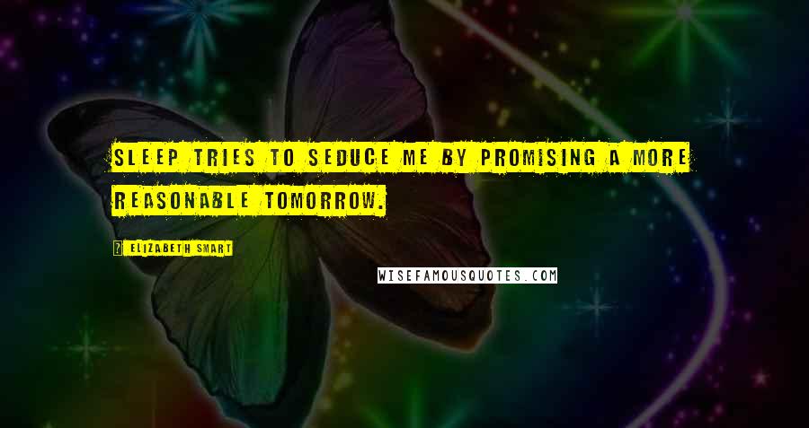 Elizabeth Smart Quotes: Sleep tries to seduce me by promising a more reasonable tomorrow.