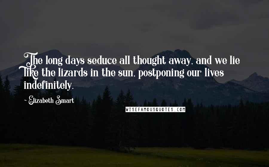 Elizabeth Smart Quotes: The long days seduce all thought away, and we lie like the lizards in the sun, postponing our lives indefinitely.
