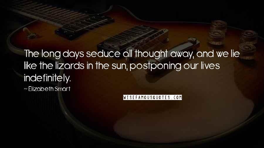 Elizabeth Smart Quotes: The long days seduce all thought away, and we lie like the lizards in the sun, postponing our lives indefinitely.