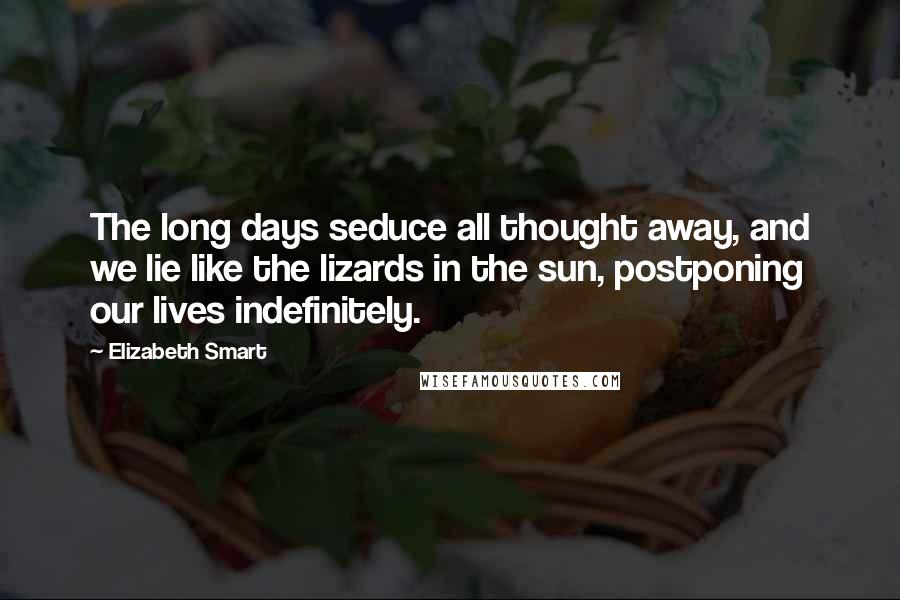 Elizabeth Smart Quotes: The long days seduce all thought away, and we lie like the lizards in the sun, postponing our lives indefinitely.