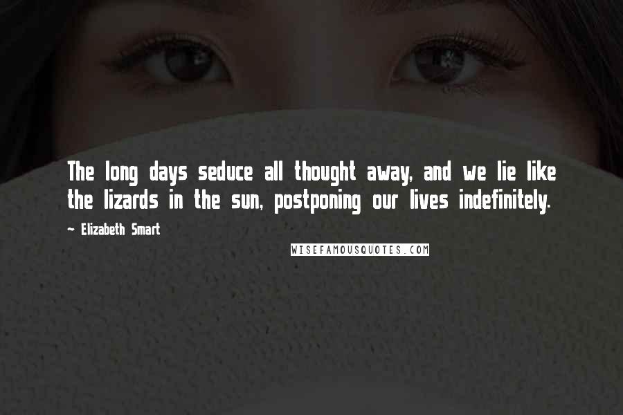 Elizabeth Smart Quotes: The long days seduce all thought away, and we lie like the lizards in the sun, postponing our lives indefinitely.