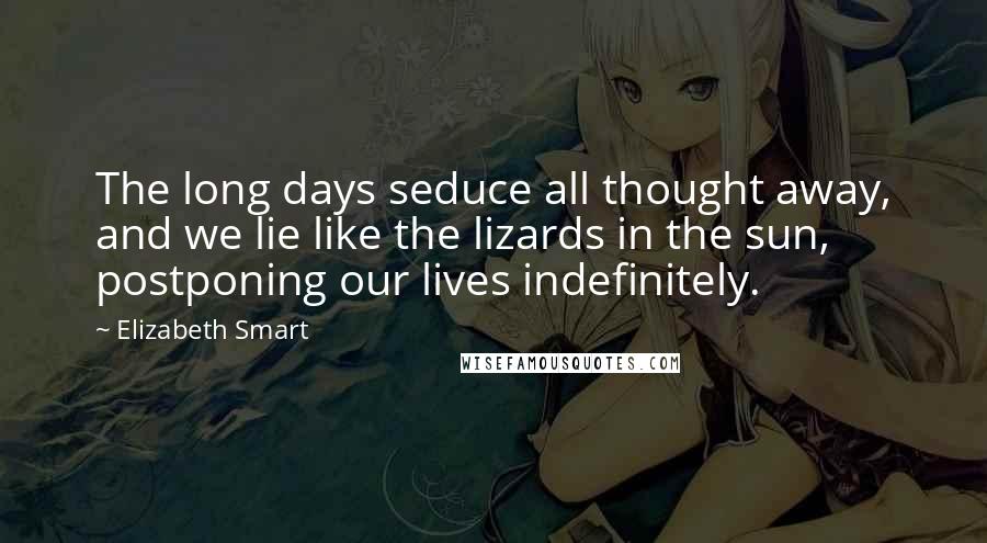 Elizabeth Smart Quotes: The long days seduce all thought away, and we lie like the lizards in the sun, postponing our lives indefinitely.