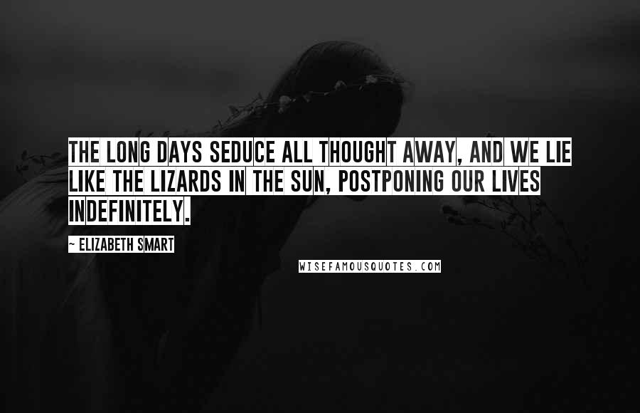 Elizabeth Smart Quotes: The long days seduce all thought away, and we lie like the lizards in the sun, postponing our lives indefinitely.