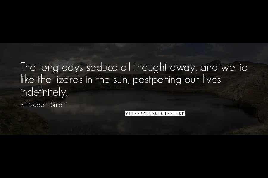 Elizabeth Smart Quotes: The long days seduce all thought away, and we lie like the lizards in the sun, postponing our lives indefinitely.