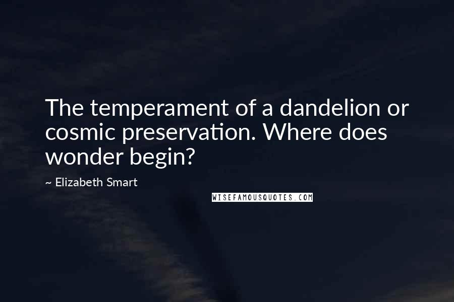 Elizabeth Smart Quotes: The temperament of a dandelion or cosmic preservation. Where does wonder begin?