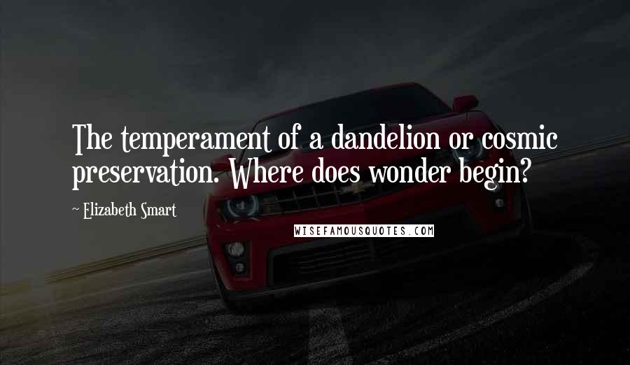 Elizabeth Smart Quotes: The temperament of a dandelion or cosmic preservation. Where does wonder begin?