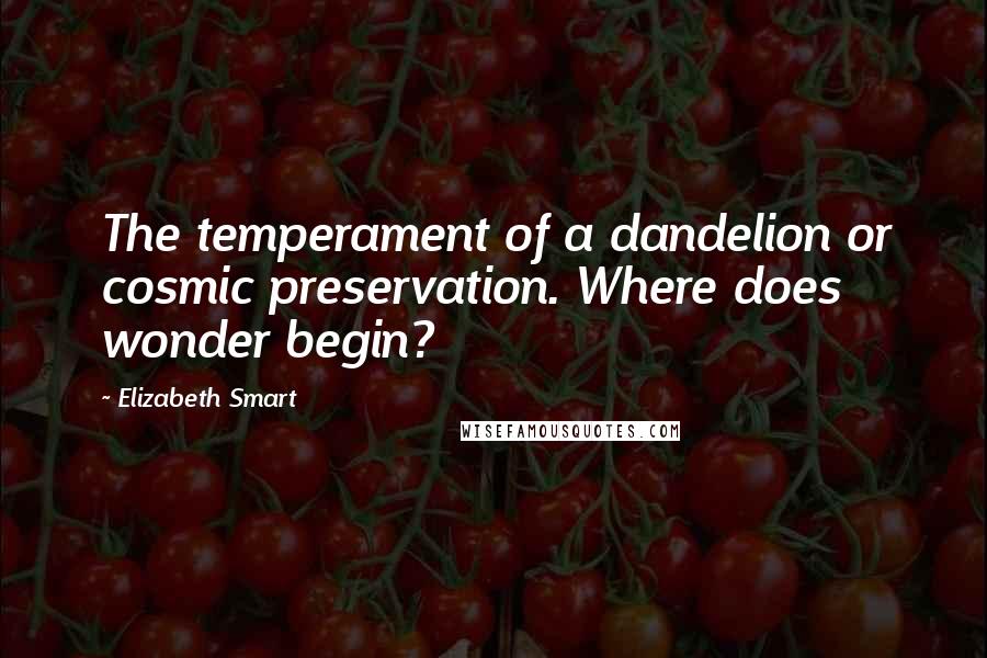 Elizabeth Smart Quotes: The temperament of a dandelion or cosmic preservation. Where does wonder begin?