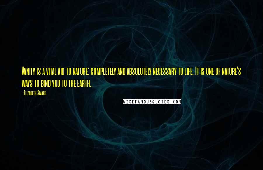 Elizabeth Smart Quotes: Vanity is a vital aid to nature: completely and absolutely necessary to life. It is one of nature's ways to bind you to the earth.