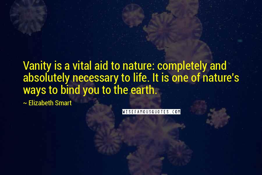 Elizabeth Smart Quotes: Vanity is a vital aid to nature: completely and absolutely necessary to life. It is one of nature's ways to bind you to the earth.