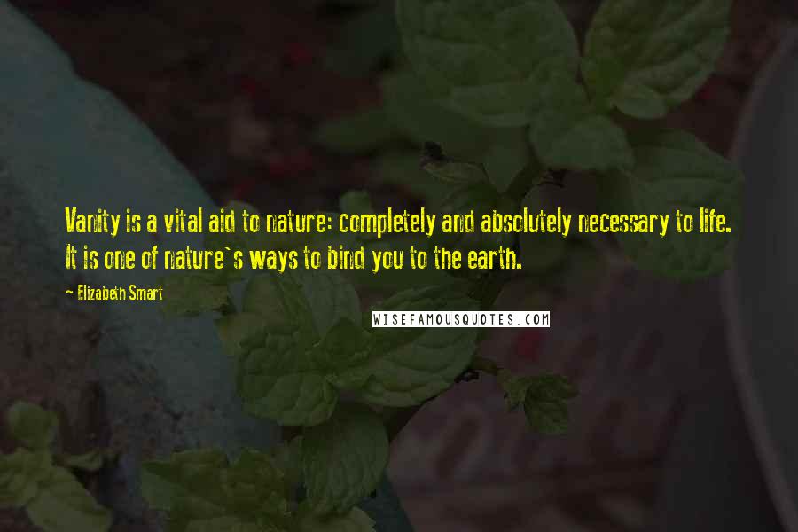 Elizabeth Smart Quotes: Vanity is a vital aid to nature: completely and absolutely necessary to life. It is one of nature's ways to bind you to the earth.