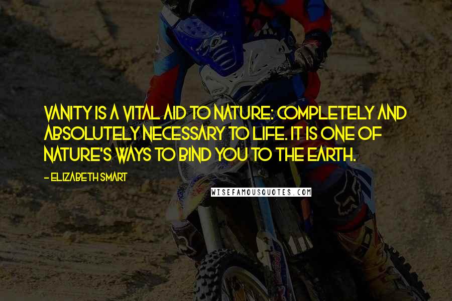 Elizabeth Smart Quotes: Vanity is a vital aid to nature: completely and absolutely necessary to life. It is one of nature's ways to bind you to the earth.