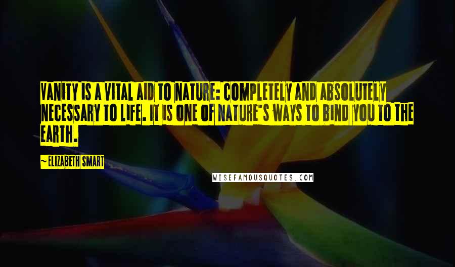 Elizabeth Smart Quotes: Vanity is a vital aid to nature: completely and absolutely necessary to life. It is one of nature's ways to bind you to the earth.