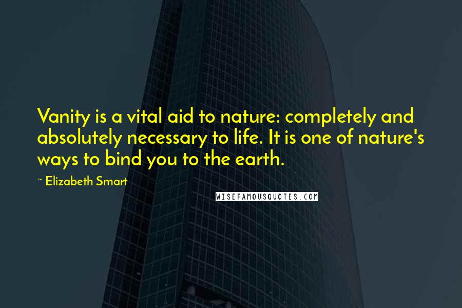 Elizabeth Smart Quotes: Vanity is a vital aid to nature: completely and absolutely necessary to life. It is one of nature's ways to bind you to the earth.