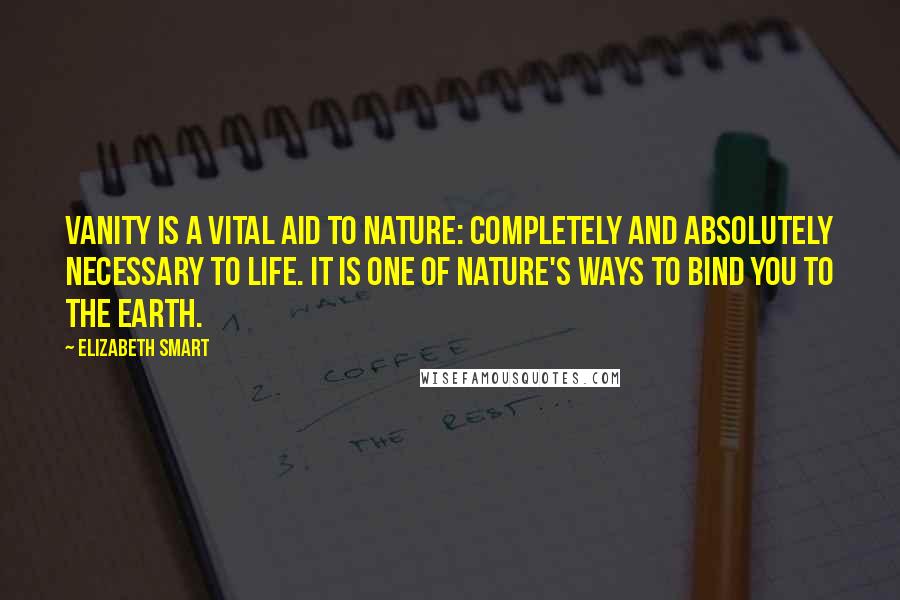 Elizabeth Smart Quotes: Vanity is a vital aid to nature: completely and absolutely necessary to life. It is one of nature's ways to bind you to the earth.