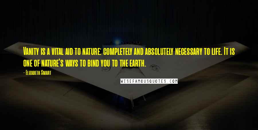 Elizabeth Smart Quotes: Vanity is a vital aid to nature: completely and absolutely necessary to life. It is one of nature's ways to bind you to the earth.