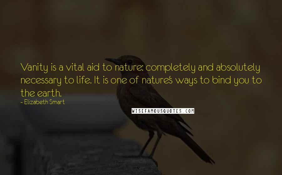 Elizabeth Smart Quotes: Vanity is a vital aid to nature: completely and absolutely necessary to life. It is one of nature's ways to bind you to the earth.