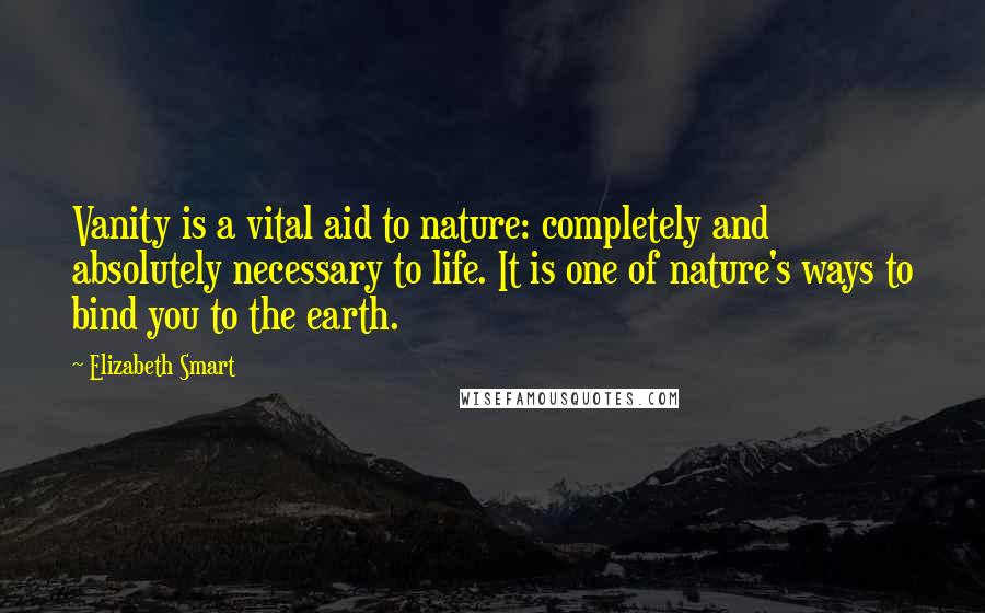 Elizabeth Smart Quotes: Vanity is a vital aid to nature: completely and absolutely necessary to life. It is one of nature's ways to bind you to the earth.