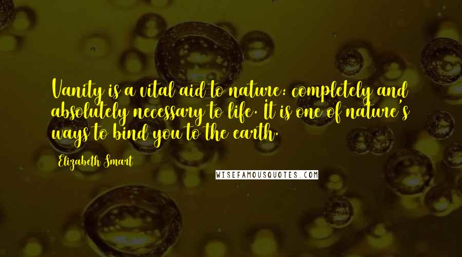 Elizabeth Smart Quotes: Vanity is a vital aid to nature: completely and absolutely necessary to life. It is one of nature's ways to bind you to the earth.