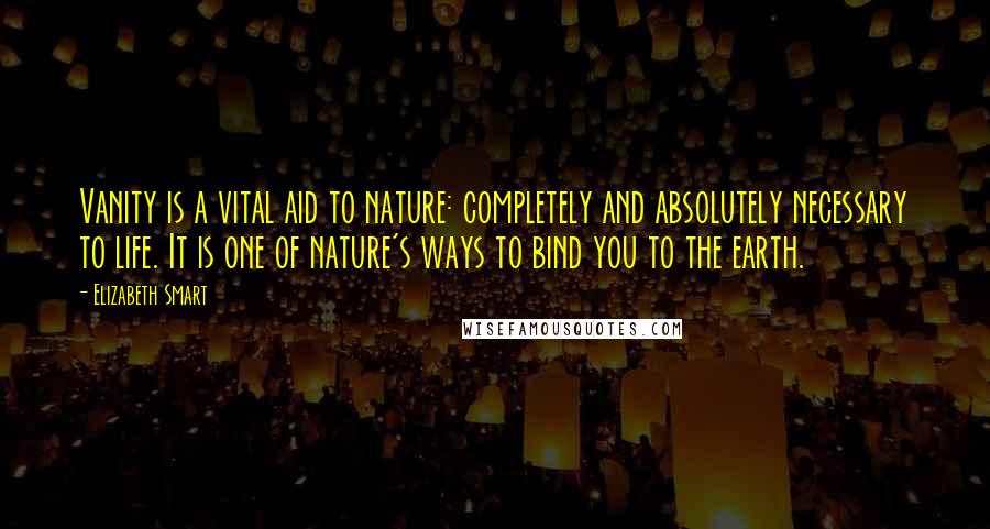 Elizabeth Smart Quotes: Vanity is a vital aid to nature: completely and absolutely necessary to life. It is one of nature's ways to bind you to the earth.