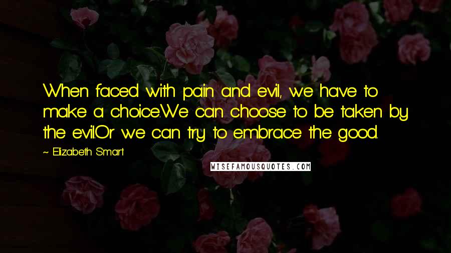 Elizabeth Smart Quotes: When faced with pain and evil, we have to make a choice.We can choose to be taken by the evil.Or we can try to embrace the good.