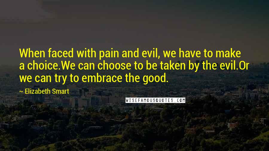 Elizabeth Smart Quotes: When faced with pain and evil, we have to make a choice.We can choose to be taken by the evil.Or we can try to embrace the good.